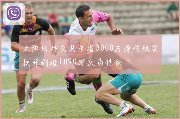 太阳巧妙交易节省3000万奢侈税罚款并创造1090万交易特例