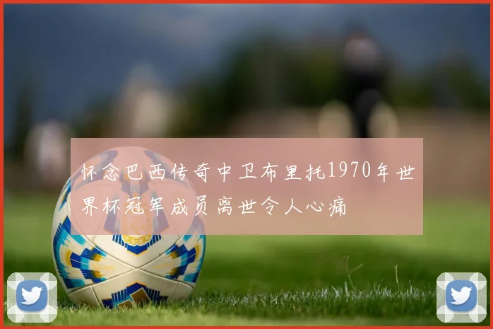 怀念巴西传奇中卫布里托1970年世界杯冠军成员离世令人心痛