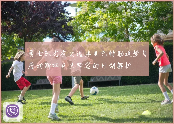 勇士队志在打造库里巴特勒追梦与詹姆斯四巨头阵容的计划解析