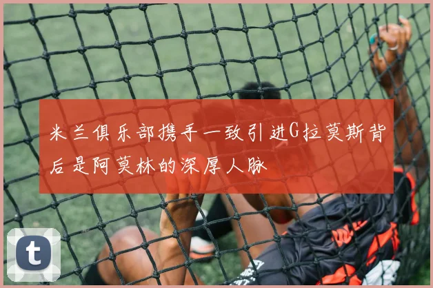 米兰俱乐部携手一致引进G拉莫斯背后是阿莫林的深厚人脉