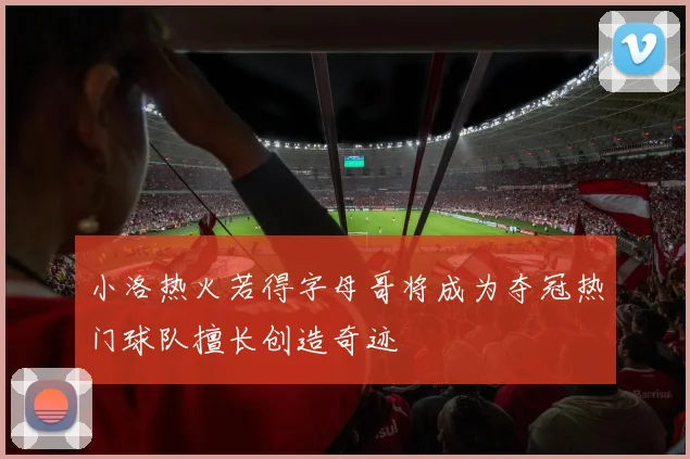 小洛热火若得字母哥将成为夺冠热门球队擅长创造奇迹