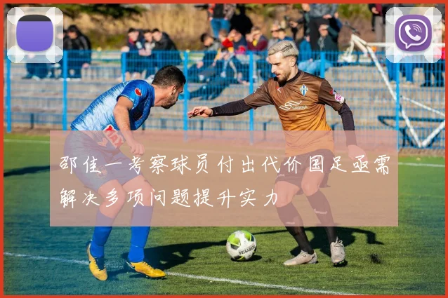 邵佳一考察球员付出代价国足亟需解决多项问题提升实力