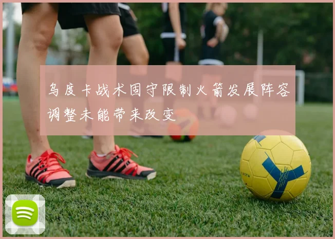 乌度卡战术固守限制火箭发展阵容调整未能带来改变