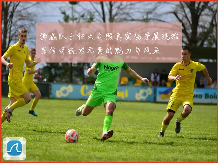挪威队出征大合照真实场景展现维京传奇视觉元素的魅力与风采