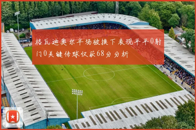 格瓦迪奥尔半场被换下表现平平0射门0关键传球仅获68分分析