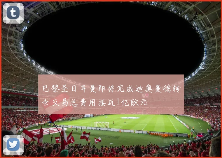 巴黎圣日耳曼即将完成迪奥曼德转会交易总费用接近1亿欧元